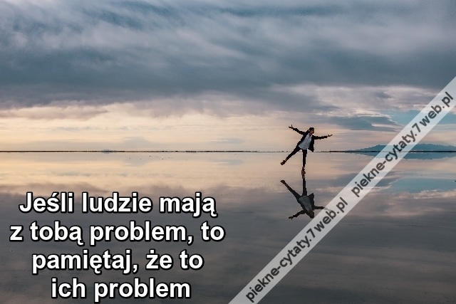 Jeśli ludzie mają z tobą problem, to ...