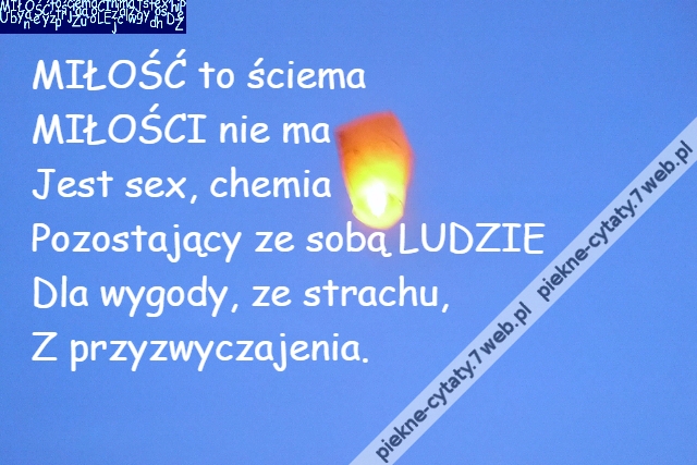 MIŁOŚĆ to ściema\r\nMIŁOŚCI nie ma\r\nJest sex, chemia\r\nPozostający ze sobą LUDZIE\r\nDla wygody, ze strachu,\r\nZ przyzwyczajenia.