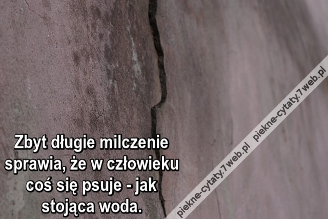 Zbyt długie milczenie sprawia, że w człowieku coś się psuje - jak stojąca woda.