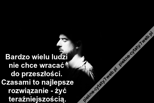 Bardzo wielu ludzi nie chce wracać do przeszłości. Czasami to najlepsze rozwiązanie - żyć teraźniejszością.