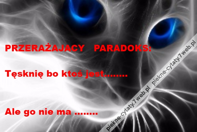 PRZERAŻAJACY   PARADOKS:\r\n\r\nTęsknię bo ktoś jest........\r\n\r\n\r\nAle go nie ma ........