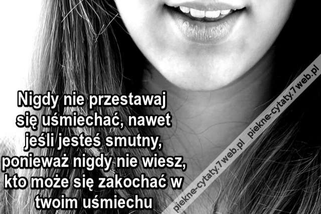 Nigdy nie przestawaj się uśmiechać, nawet jeśli jesteś smutny, ponieważ nigdy nie wiesz, kto może się zakochać w twoim uśmiechu