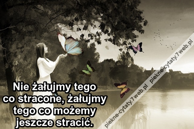 Nie żałujmy tego co stracone, żałujmy tego co możemy jeszcze stracić.