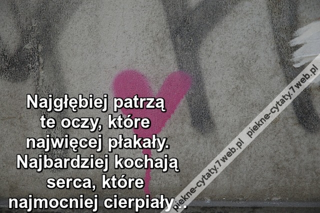 Najgłębiej patrzą te oczy, które najwięcej płakały. Najbardziej Kochają serca, które najmocniej cierpiały..