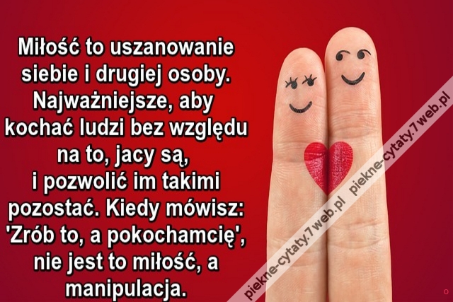 Miłość to uszanowanie siebie i drugiej osoby. Najważniejsze, aby kochać ludzi bez względu na to, jacy są, i pozwolić im takimi pozostać. Kiedy mówisz: 'Zrób to, a pokocham cię', nie jest to miłość, a manipulacja.