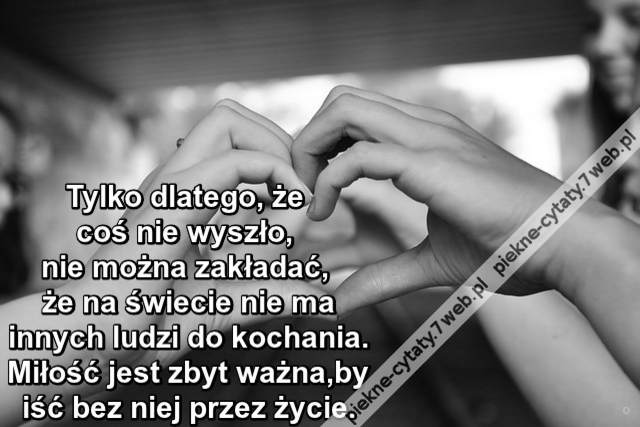 Tylko dlatego, że coś nie wyszło, nie można zakładać, że na świecie nie ma innych ludzi do kochania. Miłość jest zbyt ważna, by iść bez niej przez życie.