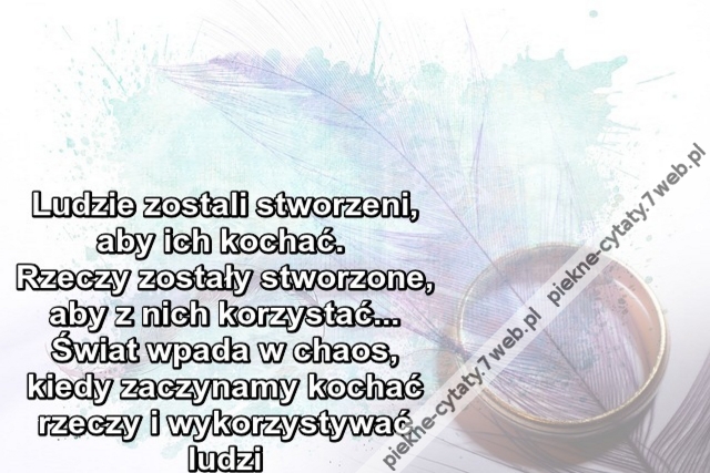 Ludzie zostali stworzeni aby ich kochac. Rzeczy zostaly stworzone aby z nich korzystac.. Swiat wpada w chaos kiedy zaczynamy kochac rzeczy i wykorzystywac ludzi