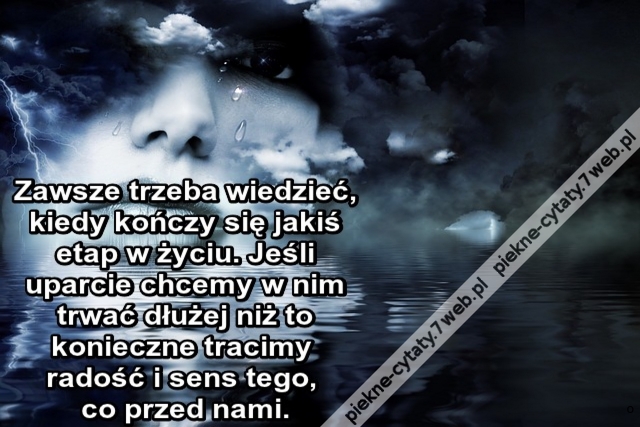 Zawsze trzeba wiedzieć, kiedy kończy się jakiś etap w życiu. Jeśli uparcie chcemy w nim trwać dłużej niż to konieczne tracimy radość i sens tego, co przed nami.