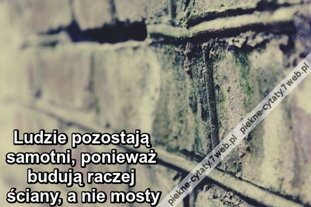 Ludzie pozostają samotni, ponieważ budują raczej ściany, a nie mosty