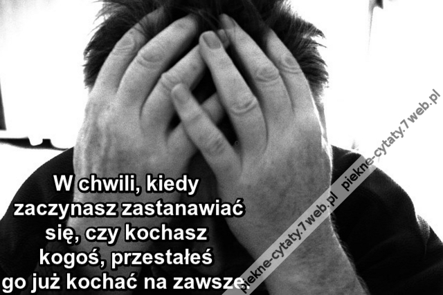 W chwili, kiedy zaczynasz zastanawiać się, czy kochasz kogoś, przestałeś go już kochać na zawsze.