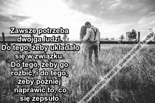 Zawsze potrzeba dwojga ludzi. Do tego, żeby układało się w związku. Do tego, żeby go rozbić, i do tego, żeby później naprawić to, co się zepsuło.