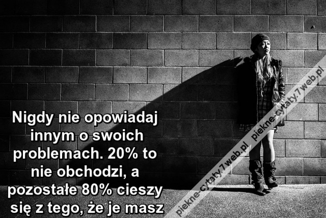 Nigdy nie opowiadaj innym o swoich problemach. 20% to nie obchodzi, a pozostałe 80% cieszy się z tego, że je masz