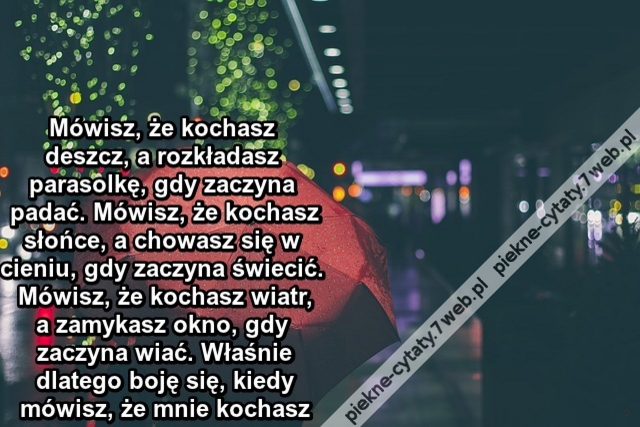 Mówisz, że kochasz deszcz, a rozkładasz parasolkę, gdy zaczyna padać.  Mówisz, że kochasz słońce, a chowasz się w cieniu, gdy zaczyna świecić.  Mówisz, że kochasz wiatr, a zamykasz okno, gdy zaczyna wiać.  Właśnie dlatego boję się, kiedy mówisz,