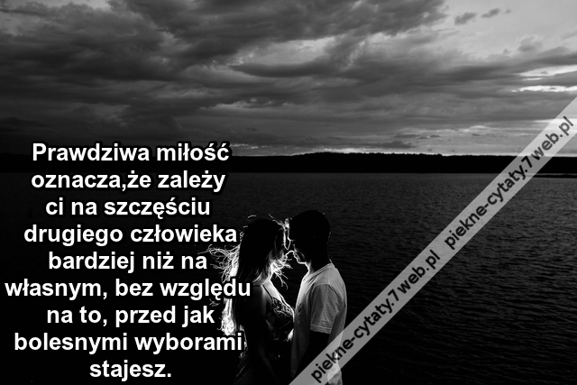 Prawdziwa miłość oznacza,że zależy ci na szczęściu drugiego człowieka bardziej niż na własnym, bez względu na to, przed jak bolesnymi wyborami stajesz.