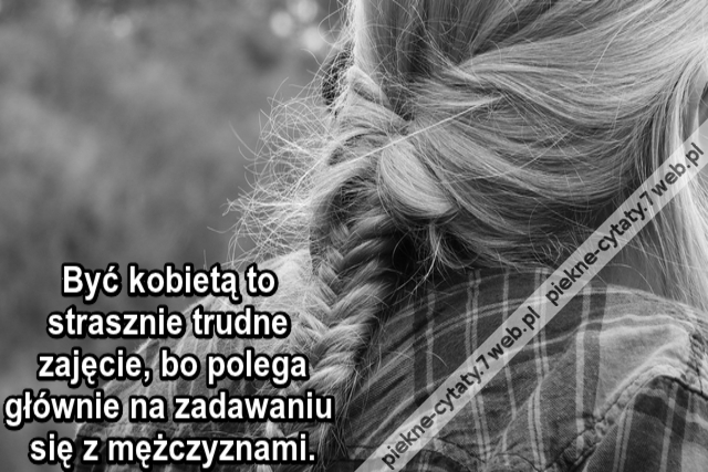 Być kobietą to strasznie trudne zajęcie, bo polega głównie na zadawaniu się z mężczyznami.