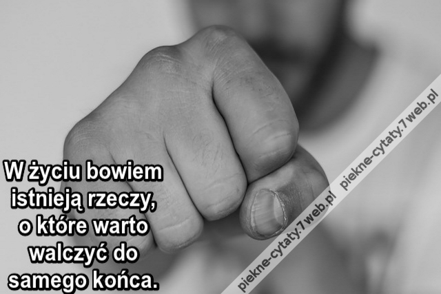 W życiu bowiem istnieją rzeczy, o które warto walczyć do samego końca.