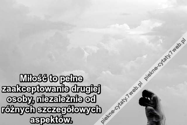 Miłość to pełne zaakceptowanie drugiej osoby, niezależnie od różnych szczegółowych aspektów.