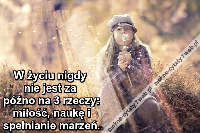 W życiu nigdy nie jest za późno na 3 rzeczy: miłość, naukę i spełnianie marzeń.