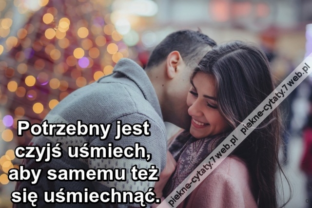 Potrzebny jest czyjś uśmiech, aby samemu też się uśmiechnąć.