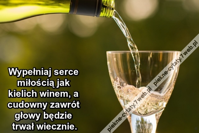 Wypełniaj serce miłością jak kielich winem, a cudowny zawrót głowy będzie trwał wiecznie.