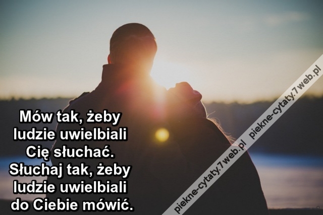 Mów tak, żeby ludzie uwielbiali Cię słuchać. Słuchaj tak, żeby ludzie uwielbiali do Ciebie mówić.