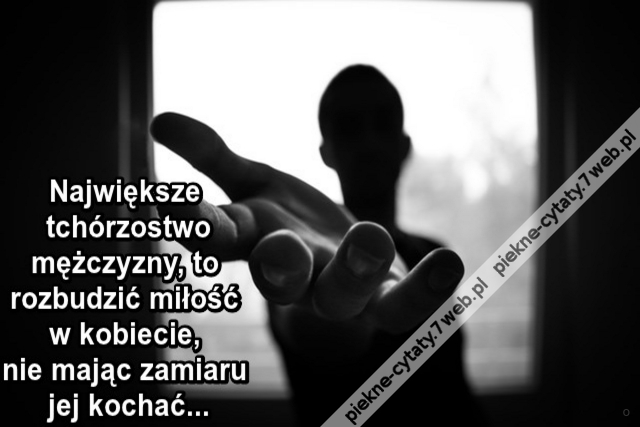 Największe tchórzostwo mężczyzny, to rozbudzić miłość w kobiecie, nie mając zamiaru jej kochać...