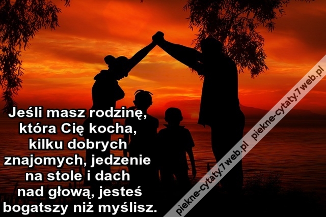 Jeśli masz rodzinę, która Cię kocha, kilku dobrych znajomych, jedzenie na stole i dach nad głową, jesteś bogatszy niż myślisz.