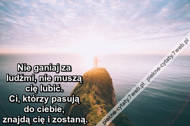 Nie ganiaj za ludźmi, nie muszą cię lubić. Ci, którzy pasują do ciebie, znajdą cię i zostaną.