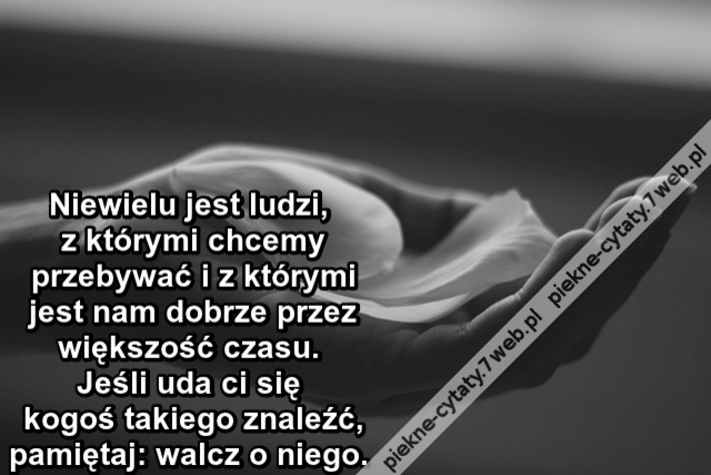 Niewielu jest ludzi, z którymi chcemy przebywać i z którymi jest nam dobrze przez większość czasu. Jeśli uda ci się kogoś takiego znaleźć, pamiętaj: walcz o niego.