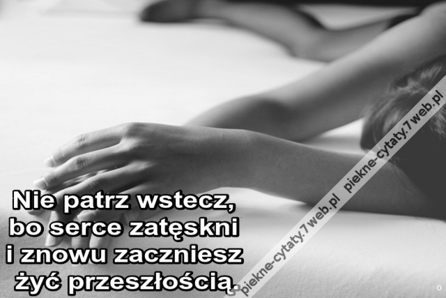 Nie patrz wstecz, bo serce zatęskni i znowu zaczniesz żyć przeszłością.