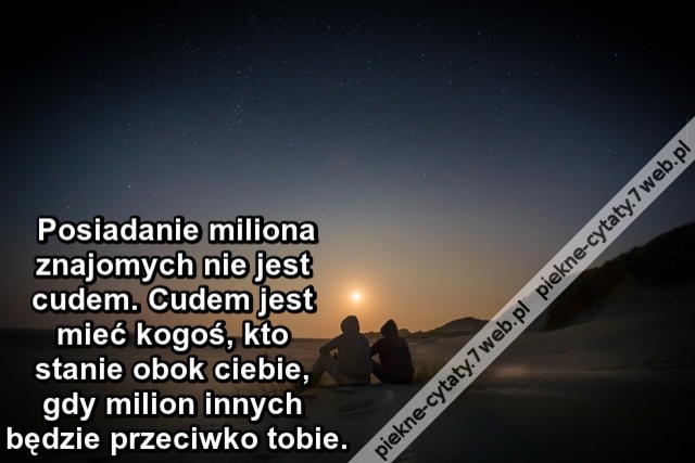 Posiadanie miliona znajomych nie jest cudem. Cudem jest mieć kogoś, kto stanie obok ciebie, gdy milion innych będzie przeciwko tobie.