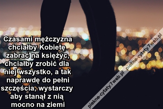 Czasami mężczyzna chciałby Kobietę zabrać na księżyc, chciałby zrobić dla niej wszystko, a tak naprawdę do pełni szczęścia, wystarczy aby stanął z nią mocno na ziemi