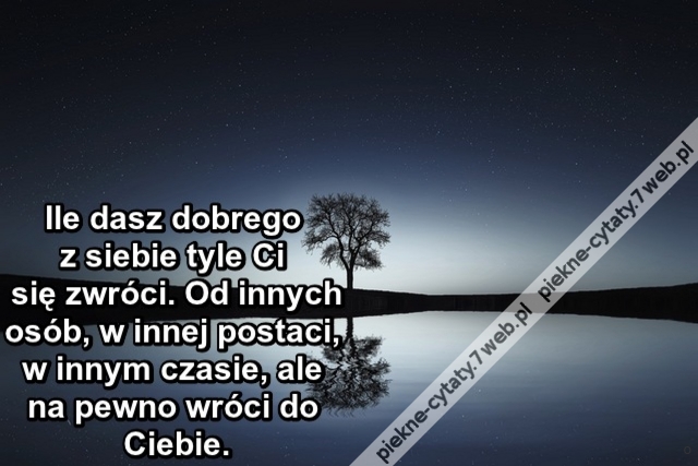 Ile dasz dobrego z siebie tyle Ci się zwróci. Od innych osób, w innej postaci, w innym czasie, ale na pewno wróci do Ciebie.