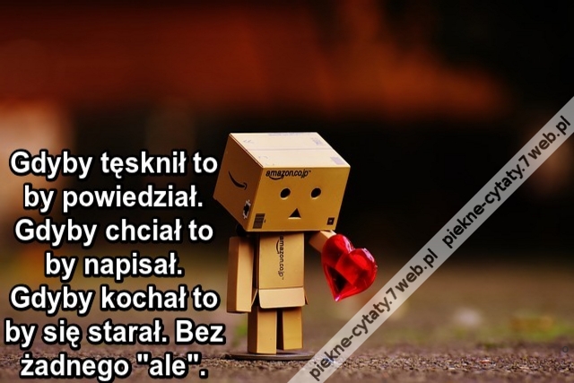 Gdyby tęsknił to by powiedział. Gdyby chciał to by napisał. Gdyby kochał to by się starał. Bez ale.