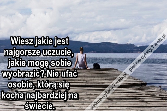 Wiesz jakie jest najgorsze uczucie, jakie mogę sobie wyobrazić? Nie ufać osobie, którą się kocha najbardziej na świecie.