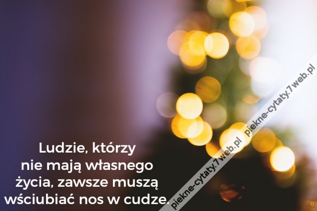 Ludzie, którzy nie mają własnego życia, zawsze muszą wściubiać nos w cudze.