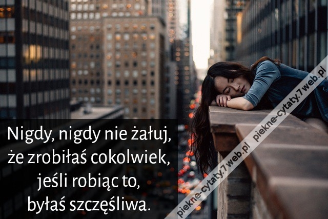 Nigdy, nigdy nie żałuj, że zrobiłaś cokolwiek, jeśli robiąc to, byłaś szczęśliwa.