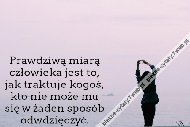 Prawdziwą miarą człowieka jest to, jak traktuje kogoś, kto nie może mu się w żaden sposób odwdzięczyć.