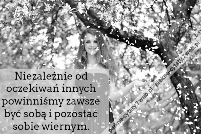 Niezależnie od oczekiwań innych powinniśmy zawsze być sobą i pozostać sobie wiernym.