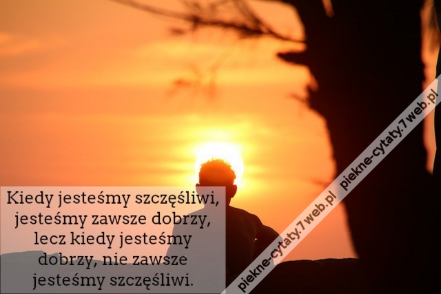 Kiedy jesteśmy szczęśliwi, jesteśmy zawsze dobrzy, lecz kiedy jesteśmy dobrzy, nie zawsze jesteśmy szczęśliwi.