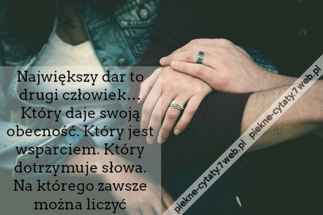 Największy dar to drugi człowiek… Który daje swoją obecność. Który jest wsparciem. Który dotrzymuje słowa. Na którego zawsze można liczyć