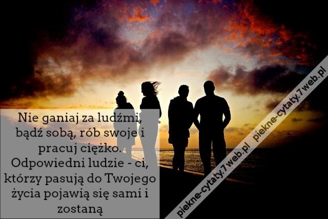 Nie ganiaj za ludźmi, bądź sobą, rób swoje i pracuj ciężko. Odpowiedni ludzie - ci, którzy pasują do Twojego życia pojawią się sami i zostaną