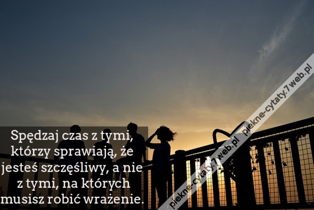 Spędzaj czas z tymi, którzy sprawiają, że jesteś szczęśliwy, a nie z tymi, na których musisz robić wrażenie.