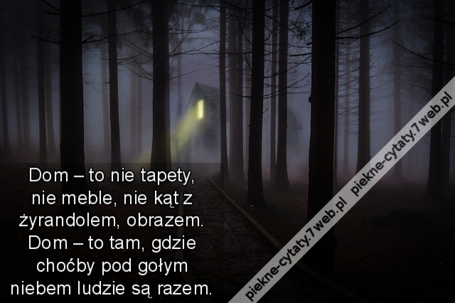 Dom – to nie tapety, nie meble, nie kąt z żyrandolem, obrazem. Dom – to tam, gdzie choćby pod gołym niebem ludzie są razem.