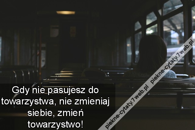 Gdy nie pasujesz do towarzystwa, nie zmieniaj siebie, zmień towarzystwo!