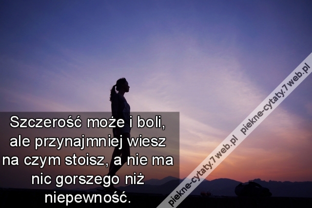 Szczerość może i boli, ale przynajmniej wiesz na czym stoisz, a nie ma nic gorszego niż niepewność.