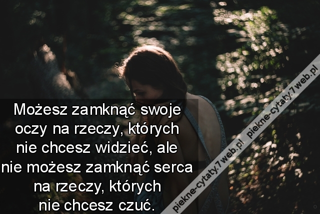 Możesz zamknąć swoje oczy na rzeczy, których nie chcesz widzieć, ale nie możesz zamknąć serca na rzeczy, których nie chcesz czuć.