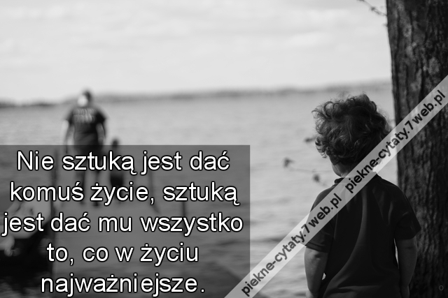 Nie sztuką jest dać komuś życie, sztuką jest dać mu wszystko to, co w życiu najważniejsze.