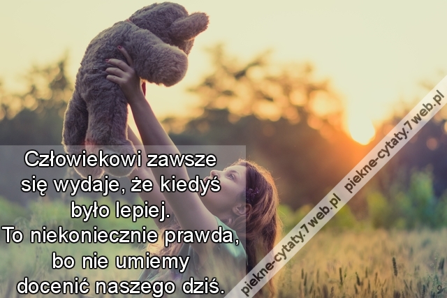 Człowiekowi zawsze się wydaje, że kiedyś było lepiej. To niekoniecznie prawda, bo nie umiemy docenić naszego dziś.