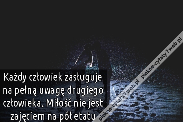 Każdy człowiek zasługuje na pełną uwagę drugiego człowieka. Miłość nie jest zajęciem na pół etatu